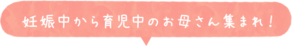 妊娠中から育児中のお母さん集まれ！